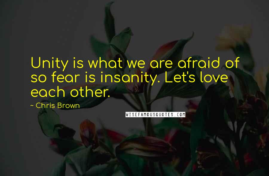 Chris Brown Quotes: Unity is what we are afraid of so fear is insanity. Let's love each other.