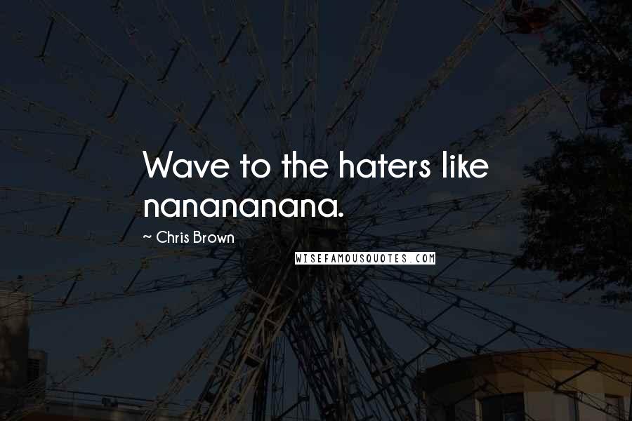 Chris Brown Quotes: Wave to the haters like nanananana.