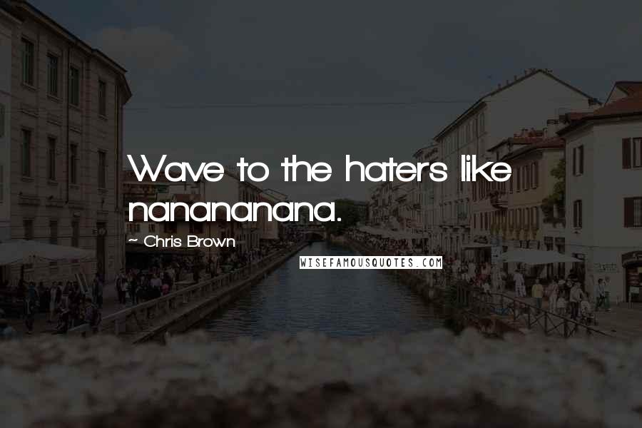 Chris Brown Quotes: Wave to the haters like nanananana.