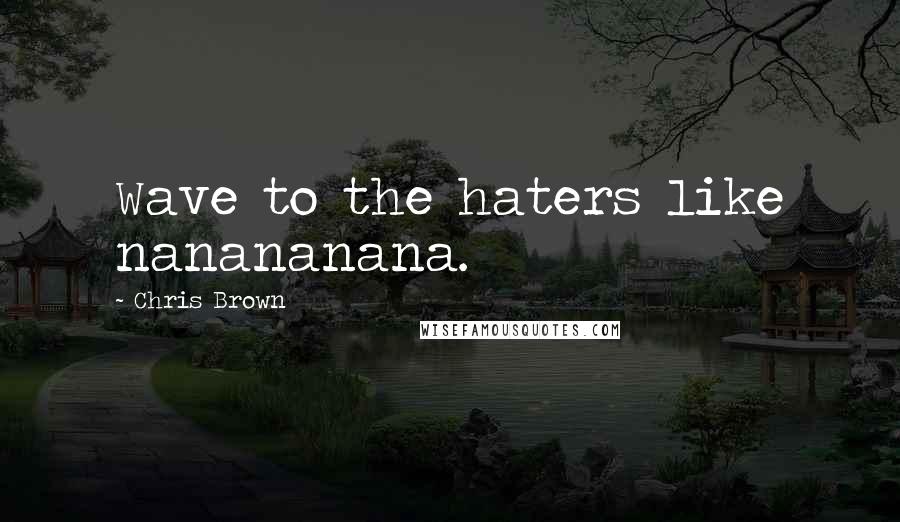 Chris Brown Quotes: Wave to the haters like nanananana.