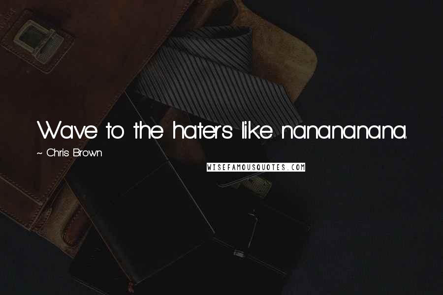 Chris Brown Quotes: Wave to the haters like nanananana.