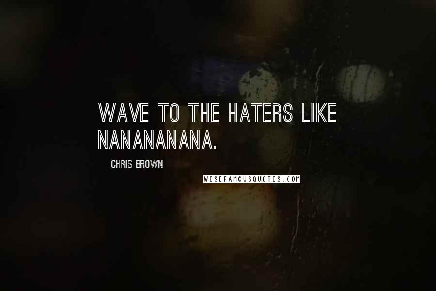 Chris Brown Quotes: Wave to the haters like nanananana.