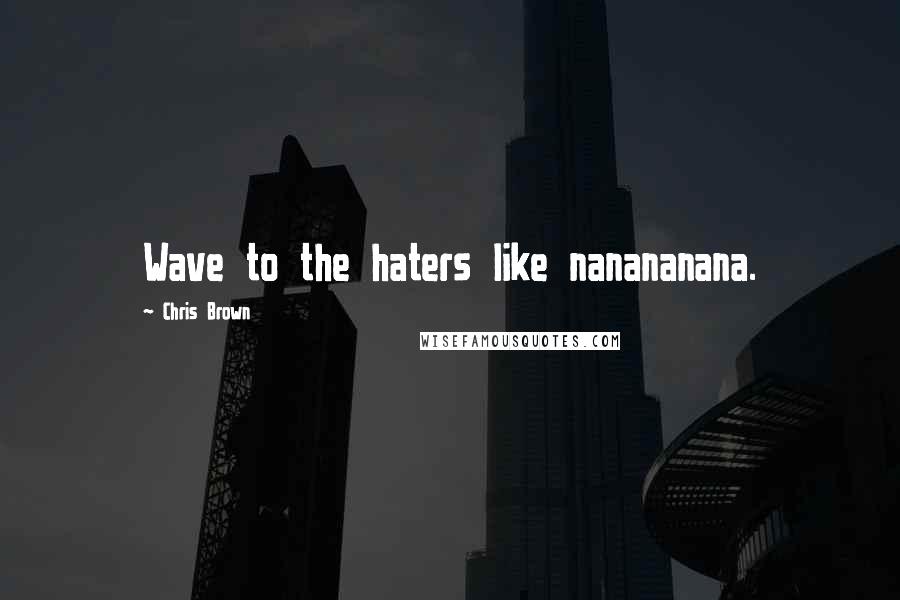 Chris Brown Quotes: Wave to the haters like nanananana.