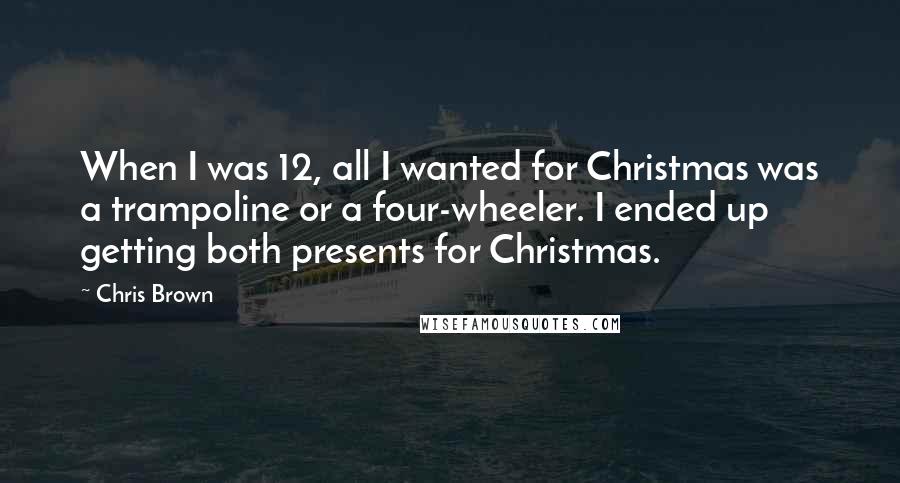 Chris Brown Quotes: When I was 12, all I wanted for Christmas was a trampoline or a four-wheeler. I ended up getting both presents for Christmas.