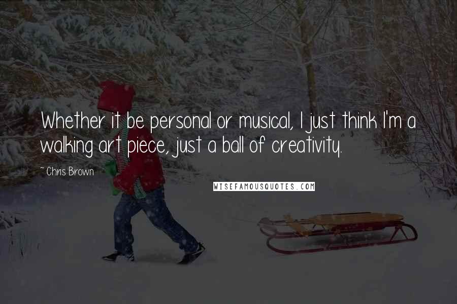 Chris Brown Quotes: Whether it be personal or musical, I just think I'm a walking art piece, just a ball of creativity.