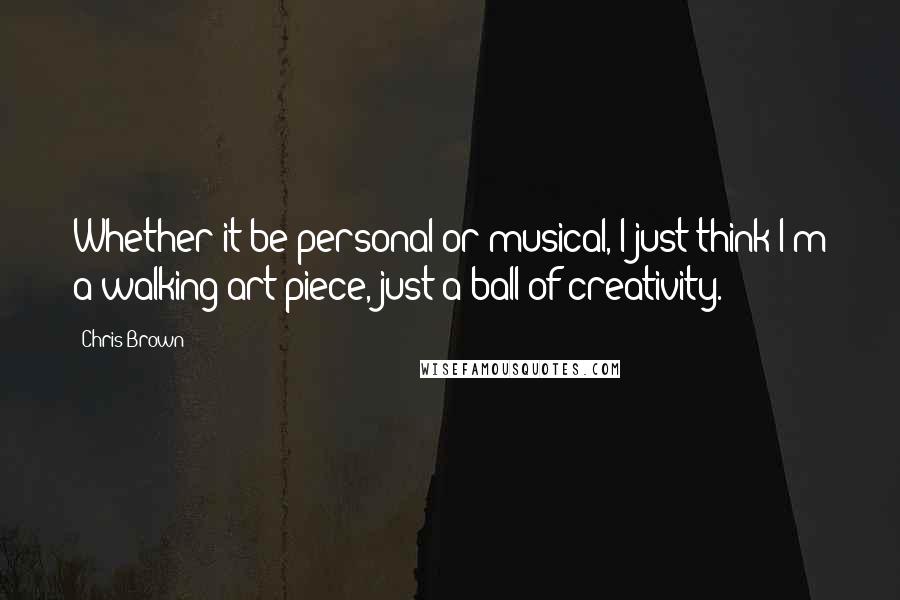 Chris Brown Quotes: Whether it be personal or musical, I just think I'm a walking art piece, just a ball of creativity.