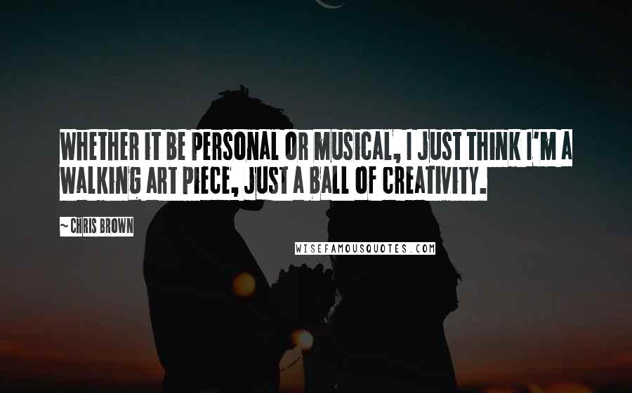 Chris Brown Quotes: Whether it be personal or musical, I just think I'm a walking art piece, just a ball of creativity.