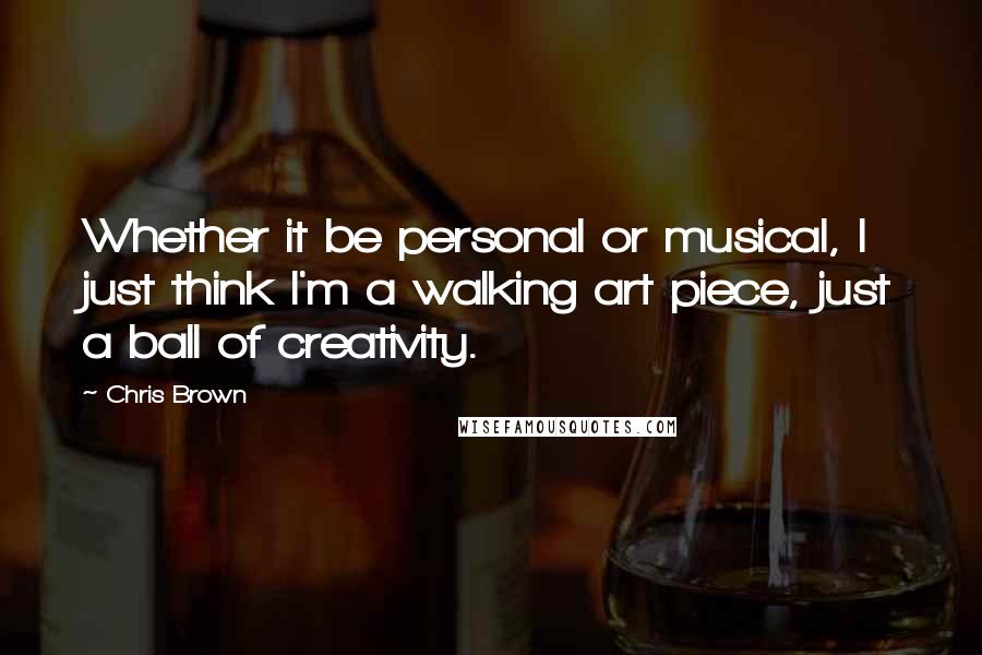 Chris Brown Quotes: Whether it be personal or musical, I just think I'm a walking art piece, just a ball of creativity.