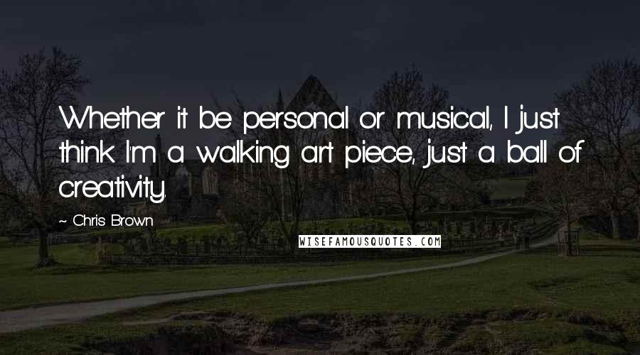 Chris Brown Quotes: Whether it be personal or musical, I just think I'm a walking art piece, just a ball of creativity.