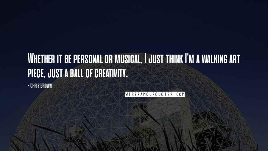 Chris Brown Quotes: Whether it be personal or musical, I just think I'm a walking art piece, just a ball of creativity.