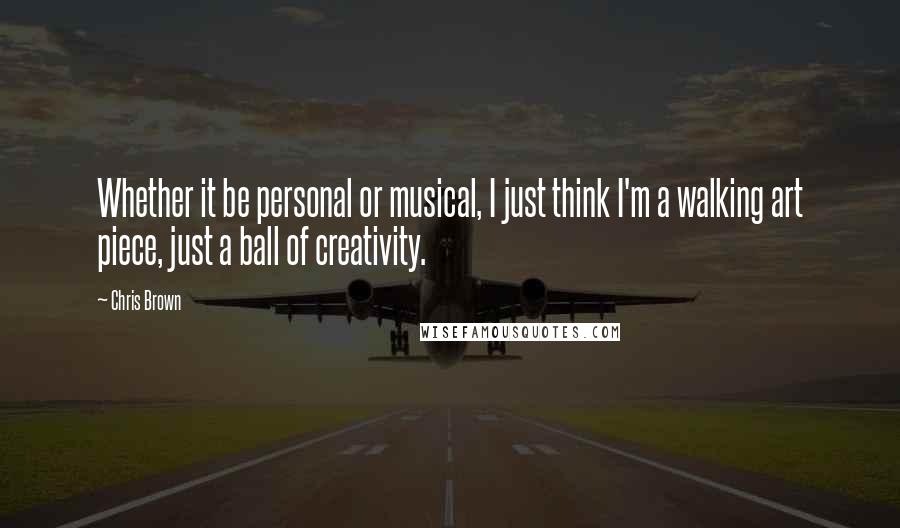 Chris Brown Quotes: Whether it be personal or musical, I just think I'm a walking art piece, just a ball of creativity.