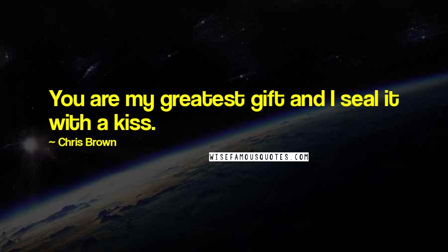 Chris Brown Quotes: You are my greatest gift and I seal it with a kiss.