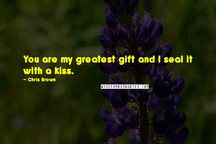 Chris Brown Quotes: You are my greatest gift and I seal it with a kiss.