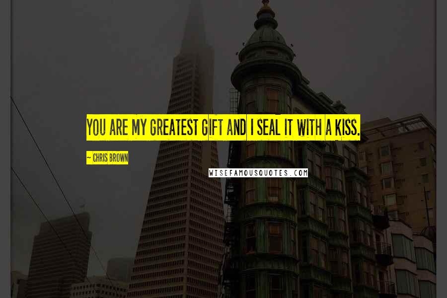 Chris Brown Quotes: You are my greatest gift and I seal it with a kiss.