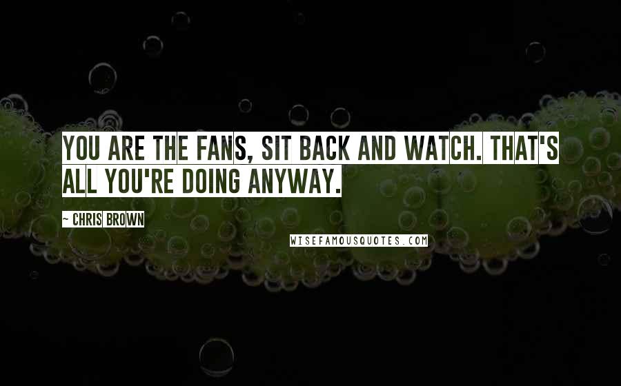 Chris Brown Quotes: You are the fans, sit back and watch. That's all you're doing anyway.