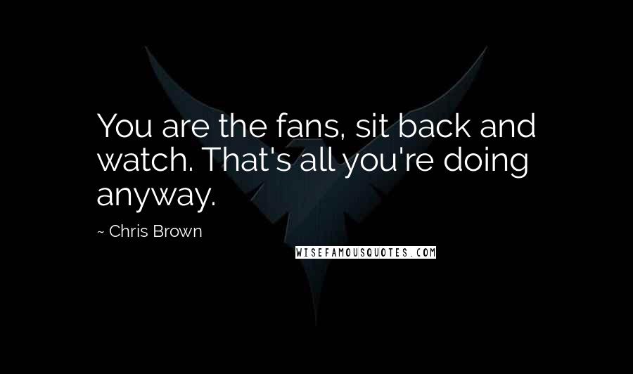 Chris Brown Quotes: You are the fans, sit back and watch. That's all you're doing anyway.