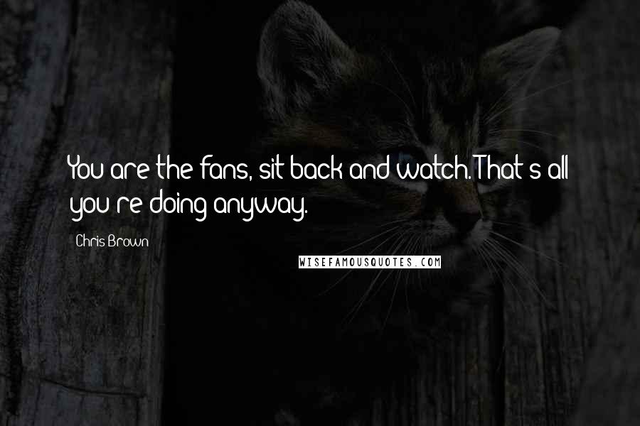 Chris Brown Quotes: You are the fans, sit back and watch. That's all you're doing anyway.