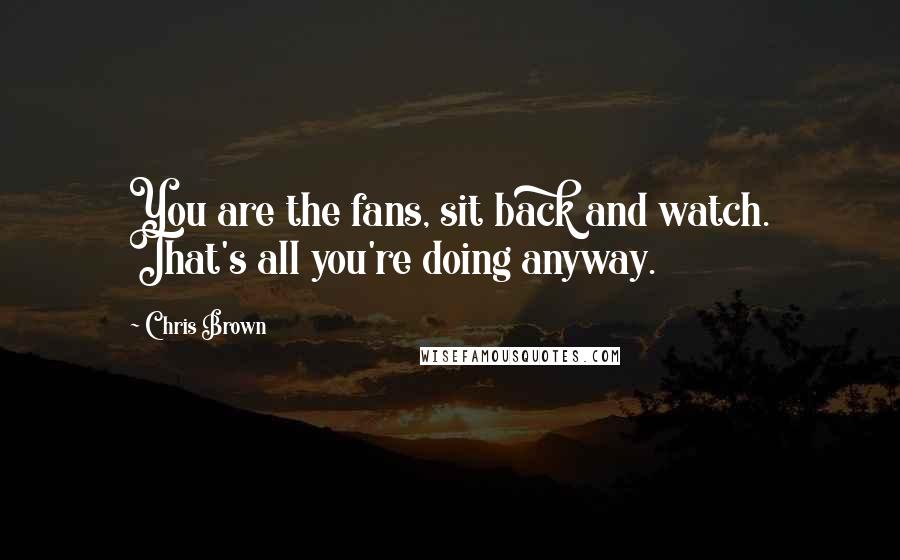 Chris Brown Quotes: You are the fans, sit back and watch. That's all you're doing anyway.