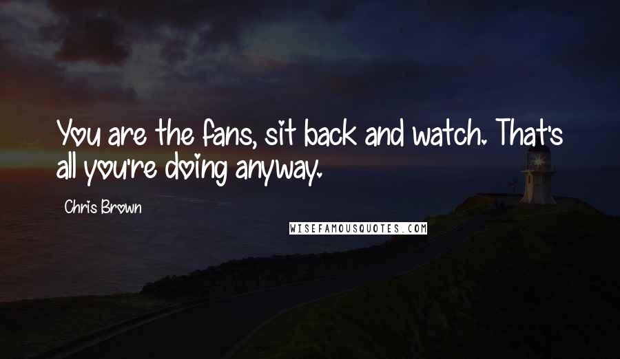 Chris Brown Quotes: You are the fans, sit back and watch. That's all you're doing anyway.