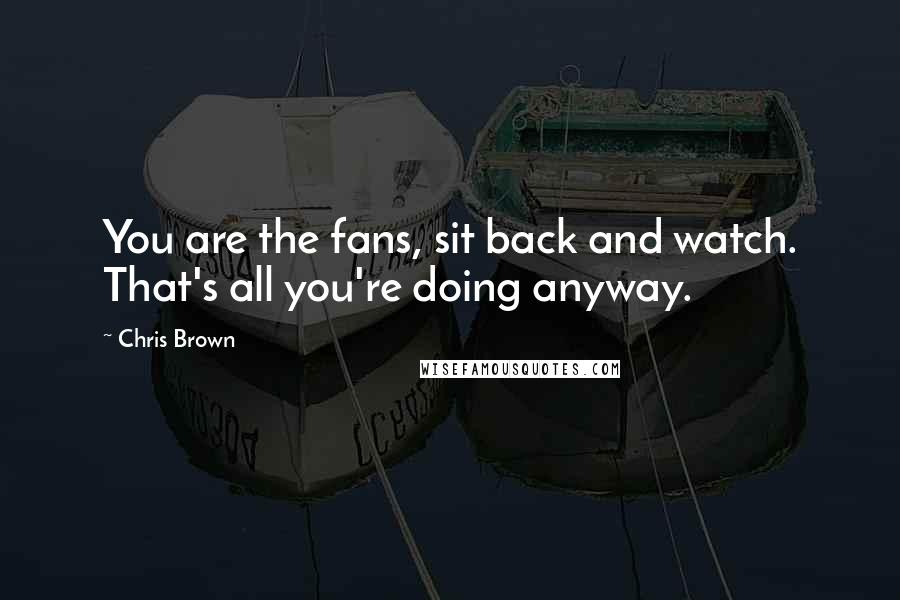 Chris Brown Quotes: You are the fans, sit back and watch. That's all you're doing anyway.