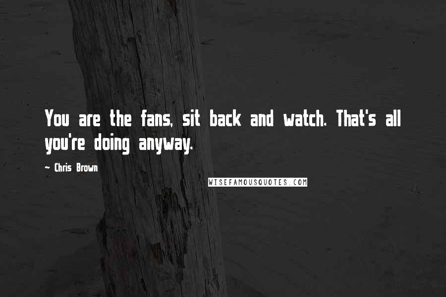 Chris Brown Quotes: You are the fans, sit back and watch. That's all you're doing anyway.