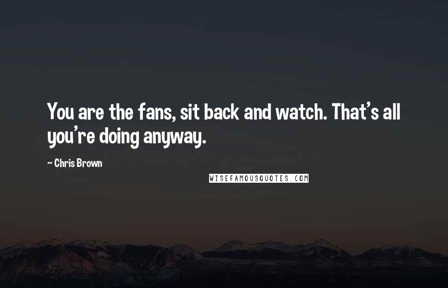 Chris Brown Quotes: You are the fans, sit back and watch. That's all you're doing anyway.