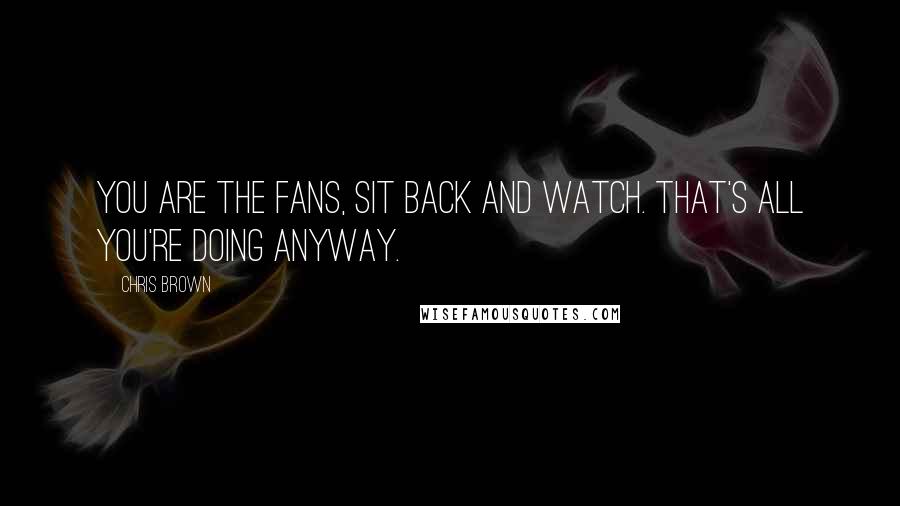 Chris Brown Quotes: You are the fans, sit back and watch. That's all you're doing anyway.