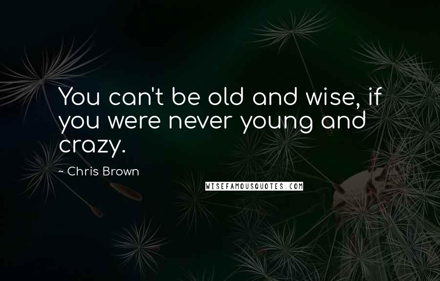 Chris Brown Quotes: You can't be old and wise, if you were never young and crazy.