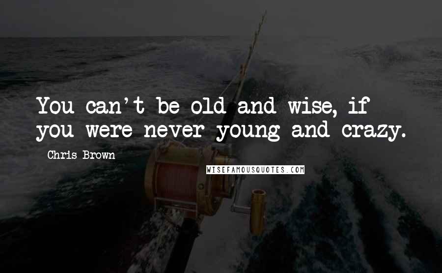 Chris Brown Quotes: You can't be old and wise, if you were never young and crazy.