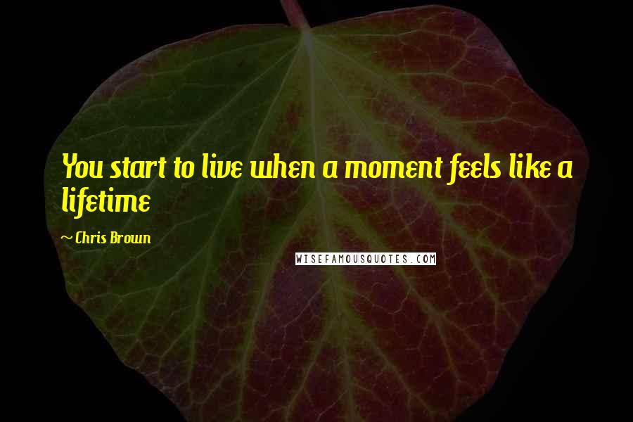 Chris Brown Quotes: You start to live when a moment feels like a lifetime