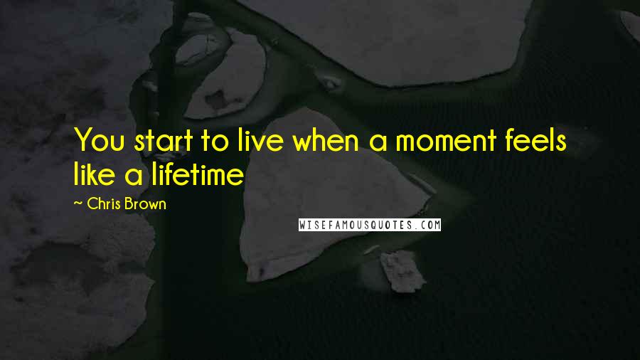 Chris Brown Quotes: You start to live when a moment feels like a lifetime