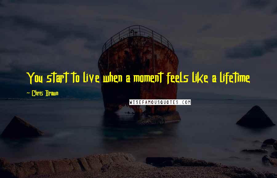 Chris Brown Quotes: You start to live when a moment feels like a lifetime