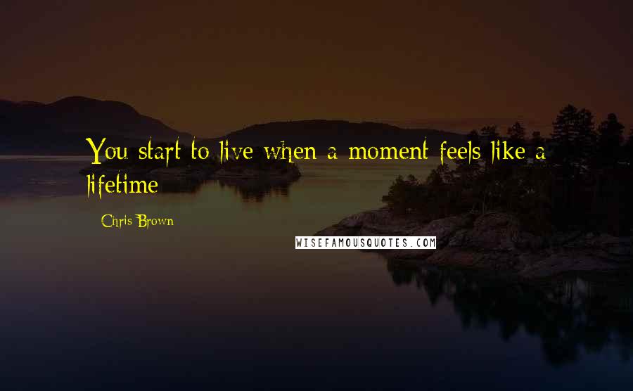 Chris Brown Quotes: You start to live when a moment feels like a lifetime