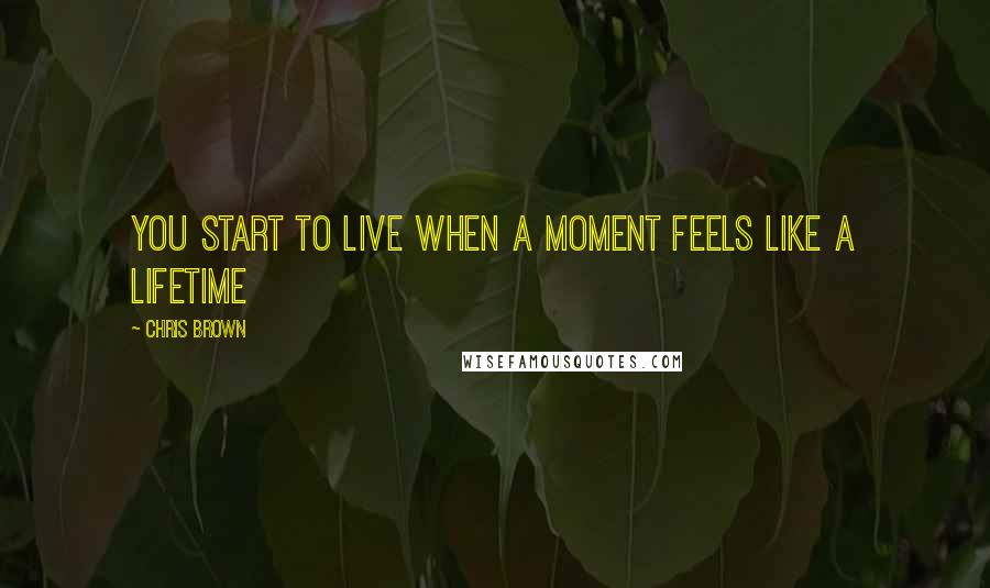 Chris Brown Quotes: You start to live when a moment feels like a lifetime