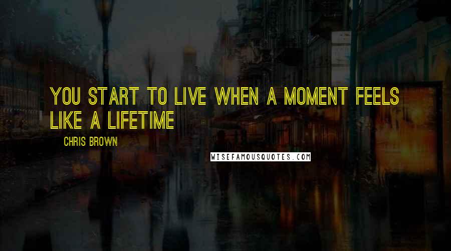 Chris Brown Quotes: You start to live when a moment feels like a lifetime