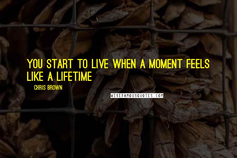 Chris Brown Quotes: You start to live when a moment feels like a lifetime