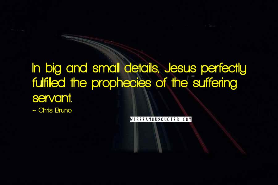 Chris Bruno Quotes: In big and small details, Jesus perfectly fulfilled the prophecies of the suffering servant.