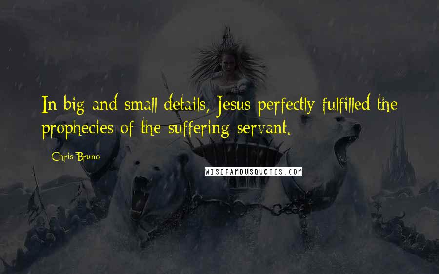 Chris Bruno Quotes: In big and small details, Jesus perfectly fulfilled the prophecies of the suffering servant.