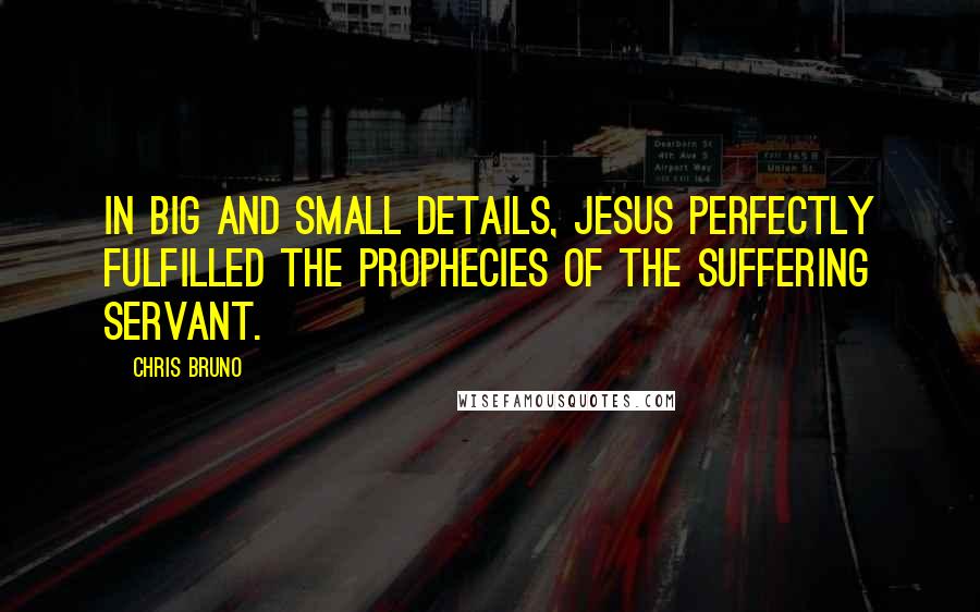 Chris Bruno Quotes: In big and small details, Jesus perfectly fulfilled the prophecies of the suffering servant.