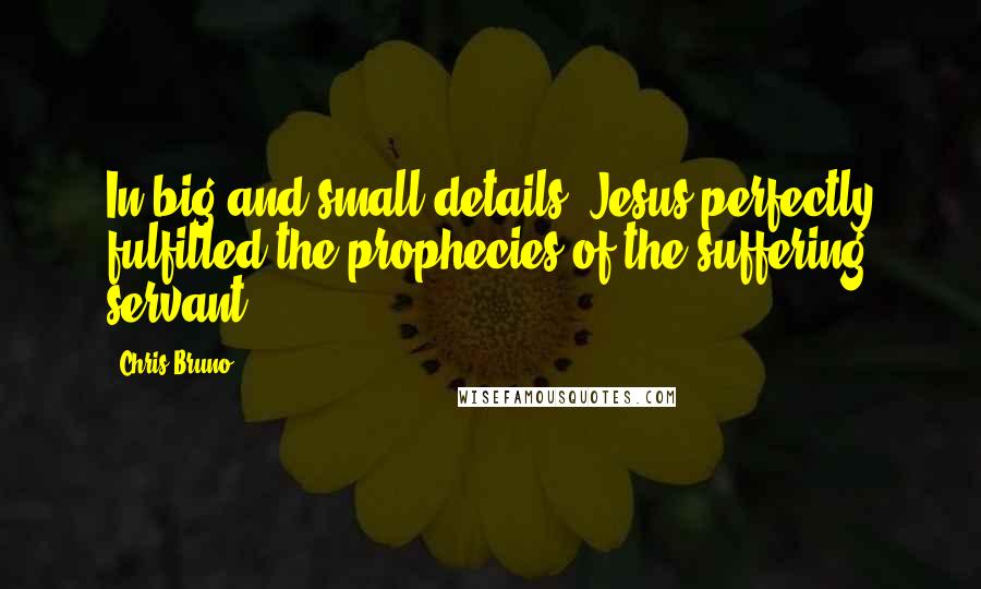 Chris Bruno Quotes: In big and small details, Jesus perfectly fulfilled the prophecies of the suffering servant.