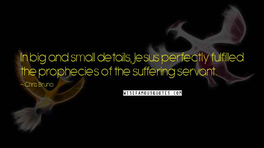 Chris Bruno Quotes: In big and small details, Jesus perfectly fulfilled the prophecies of the suffering servant.