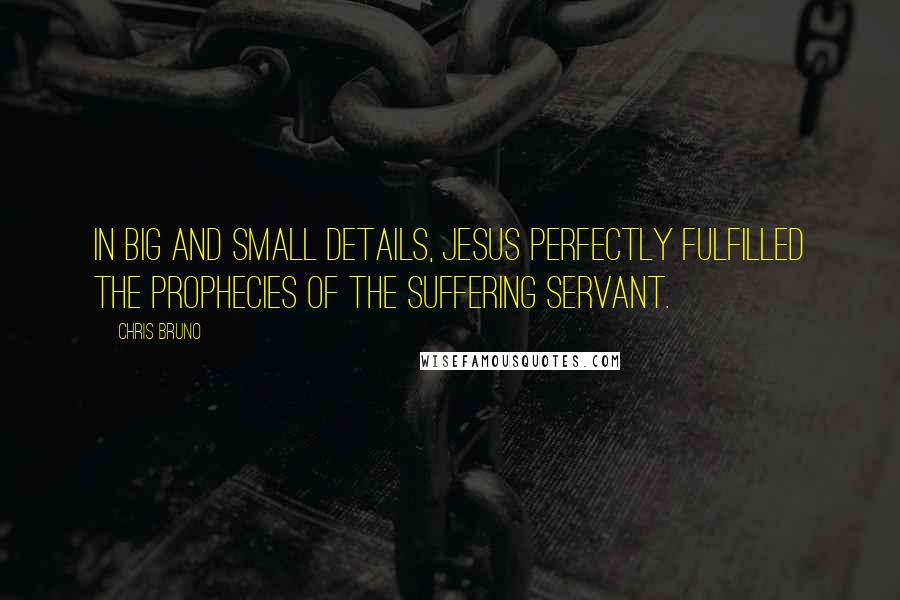 Chris Bruno Quotes: In big and small details, Jesus perfectly fulfilled the prophecies of the suffering servant.