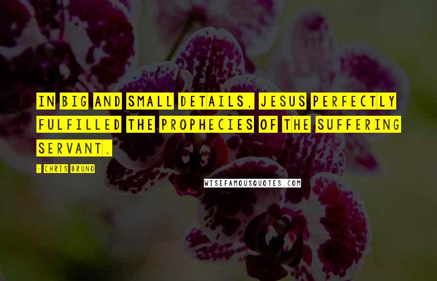 Chris Bruno Quotes: In big and small details, Jesus perfectly fulfilled the prophecies of the suffering servant.