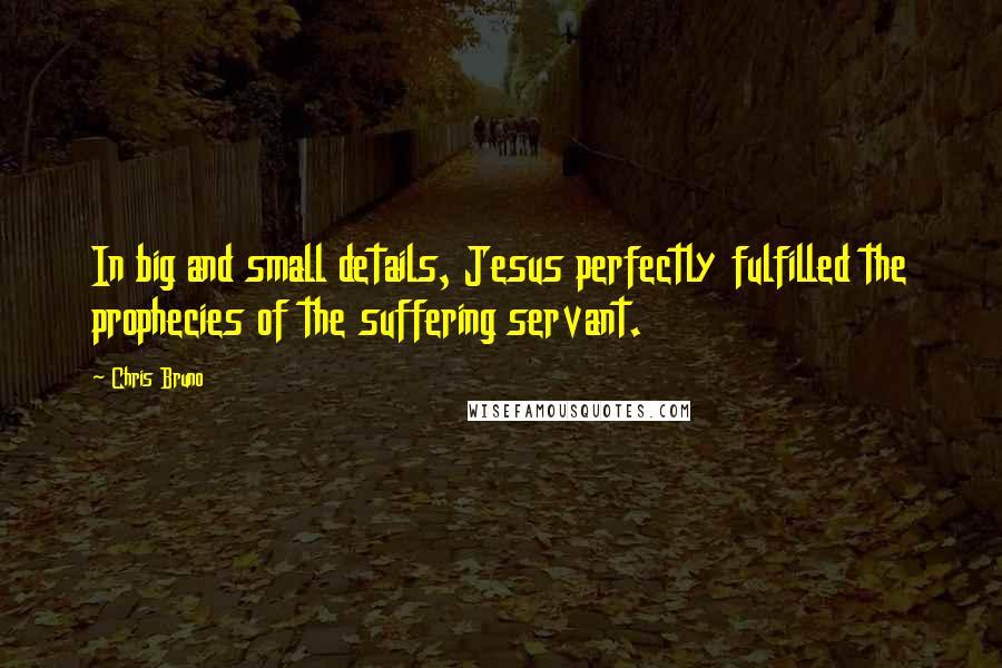 Chris Bruno Quotes: In big and small details, Jesus perfectly fulfilled the prophecies of the suffering servant.