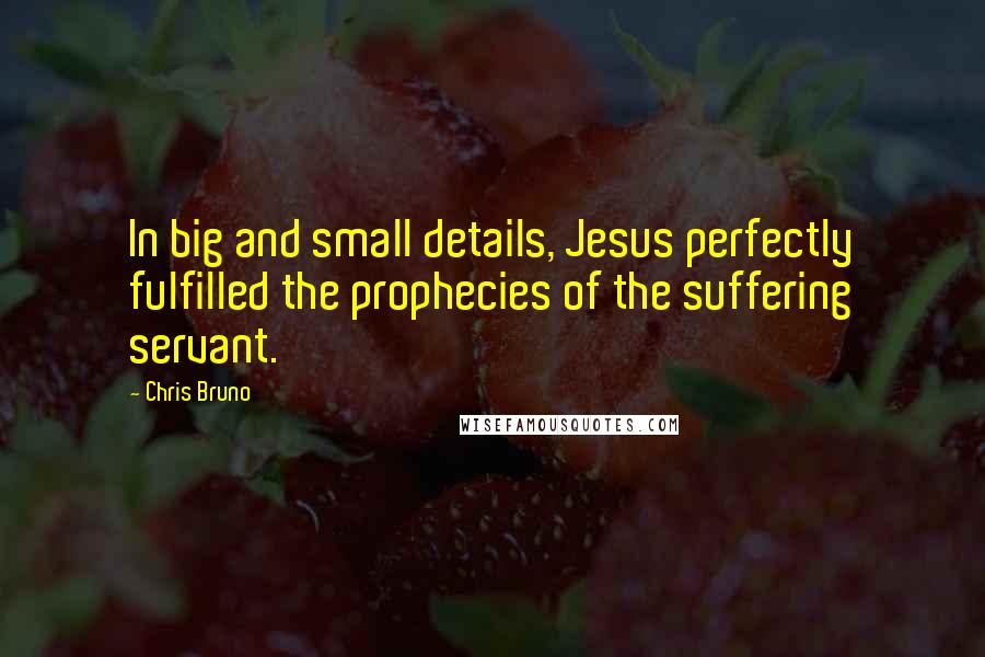 Chris Bruno Quotes: In big and small details, Jesus perfectly fulfilled the prophecies of the suffering servant.