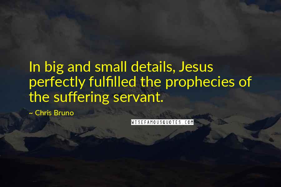 Chris Bruno Quotes: In big and small details, Jesus perfectly fulfilled the prophecies of the suffering servant.