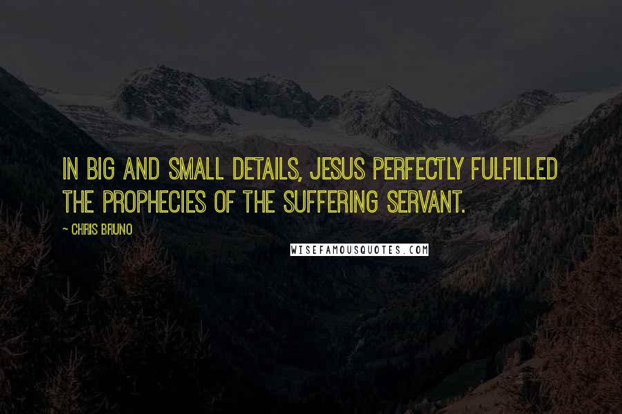 Chris Bruno Quotes: In big and small details, Jesus perfectly fulfilled the prophecies of the suffering servant.