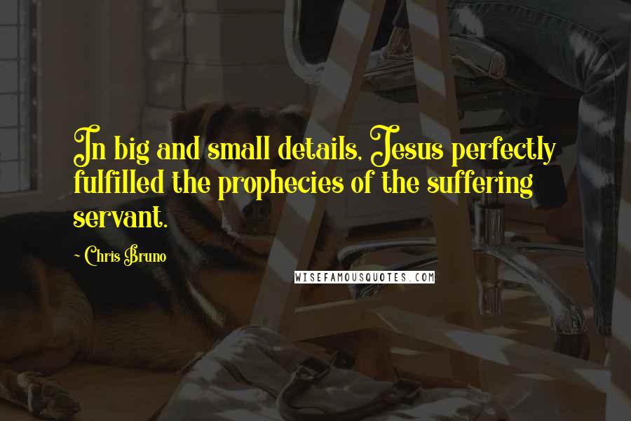 Chris Bruno Quotes: In big and small details, Jesus perfectly fulfilled the prophecies of the suffering servant.