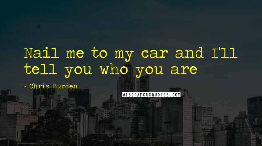 Chris Burden Quotes: Nail me to my car and I'll tell you who you are