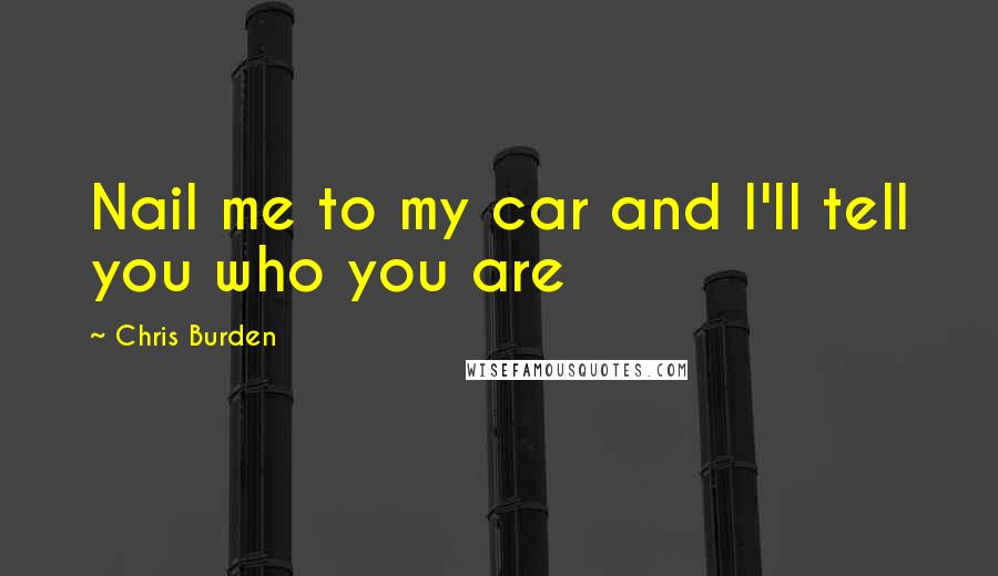 Chris Burden Quotes: Nail me to my car and I'll tell you who you are